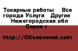 Токарные работы. - Все города Услуги » Другие   . Нижегородская обл.,Саров г.